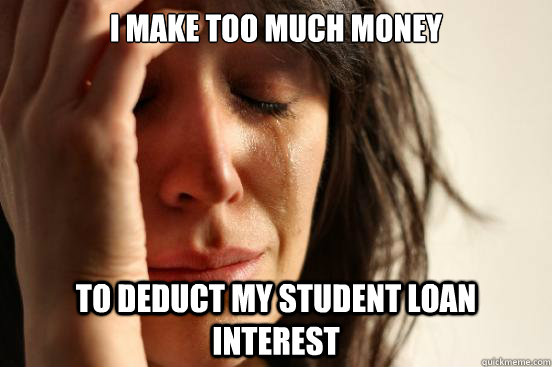 I make too much money to deduct my student loan interest    First World Problems