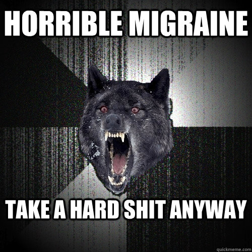 horrible migraine take a hard shit anyway    Insanity Wolf