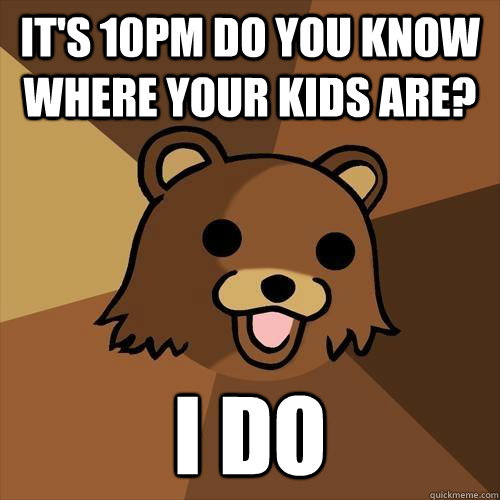 It's 10pm do you know where your kids are? I do  Pedobear