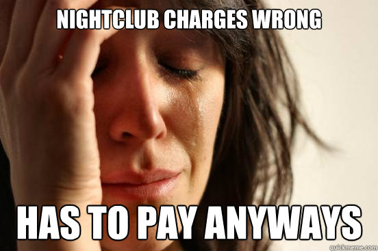 NIGHTCLUB CHARGES WRONG HAS TO PAY ANYWAYS  First World Problems