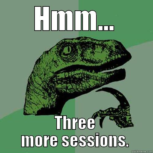 HMM... THREE MORE SESSIONS. Philosoraptor