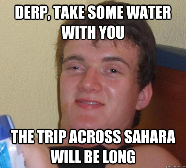 Derp, Take some water with you the trip across sahara will be long - Derp, Take some water with you the trip across sahara will be long  10 Guy