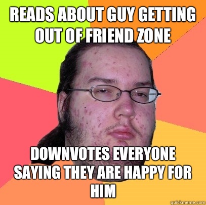 Reads about guy getting out of friend zone Downvotes everyone saying they are happy for him - Reads about guy getting out of friend zone Downvotes everyone saying they are happy for him  Butthurt Dweller