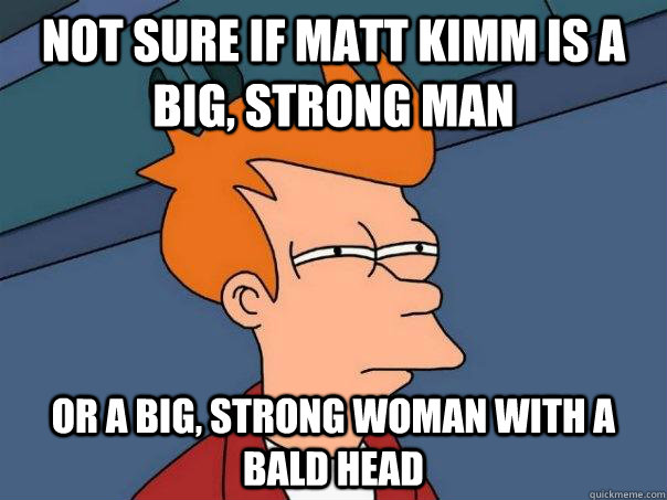 Not sure if Matt Kimm is a big, strong man Or a big, strong woman with a bald head  Futurama Fry