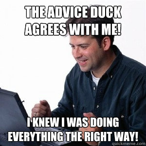 The advice duck agrees with me! I knew I was doing everything the right way!  Lonely Computer Guy