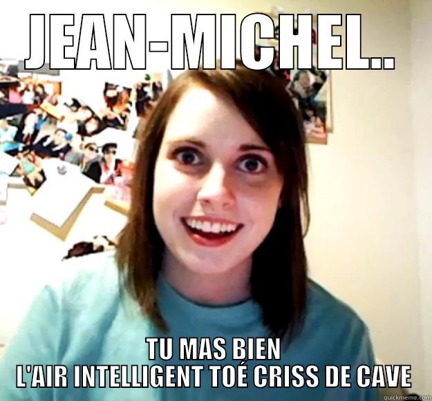 JEAN-MICHEL.. TU MAS BIEN L'AIR INTELLIGENT TOÉ CRISS DE CAVE Overly Attached Girlfriend