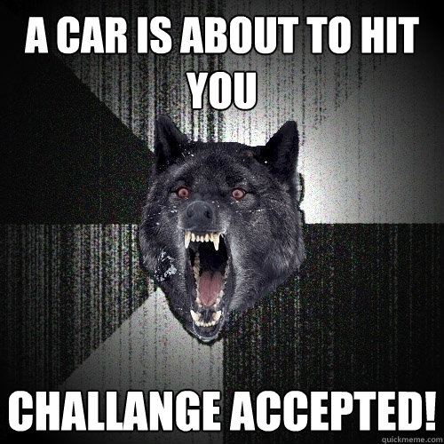 A car is about to hit you Challange accepted!  Insanity Wolf