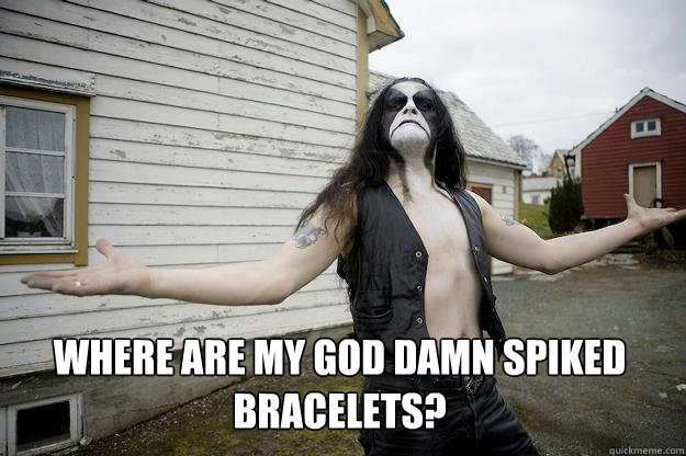  Where are my god damn spiked bracelets?  Angry Abbath