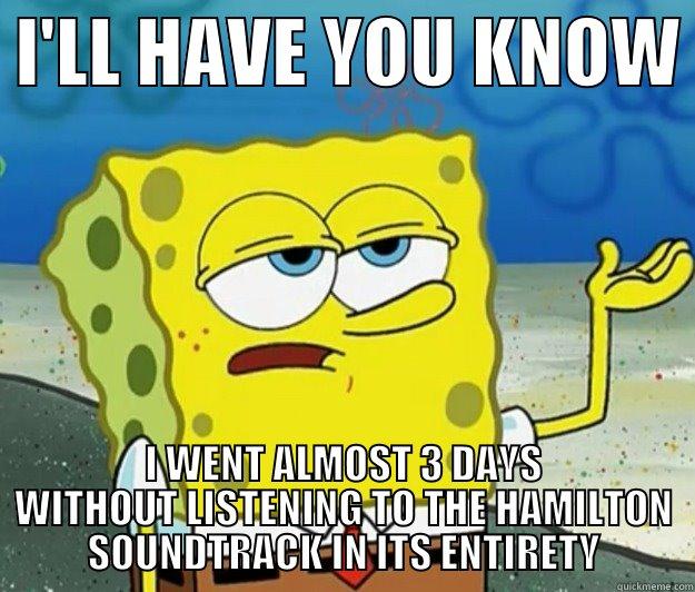  I'LL HAVE YOU KNOW  I WENT ALMOST 3 DAYS WITHOUT LISTENING TO THE HAMILTON SOUNDTRACK IN ITS ENTIRETY Tough Spongebob