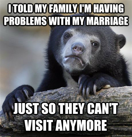 i told my family i'm having problems with my marriage just so they can't visit anymore  Confession Bear