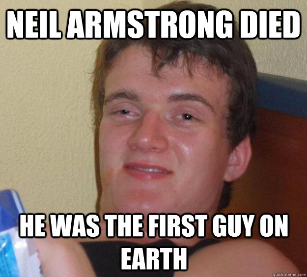 Neil Armstrong died he was the first guy on earth  10 Guy