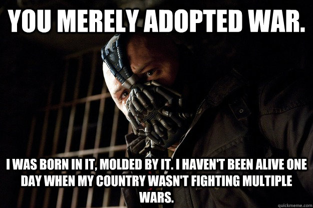 You merely adopted War. I was born in it, molded by it. I haven't been alive one day when my country wasn't fighting multiple wars. - You merely adopted War. I was born in it, molded by it. I haven't been alive one day when my country wasn't fighting multiple wars.  Angry Bane