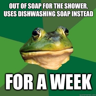 Out of soap for the shower, uses dishwashing soap instead For a week  Foul Bachelor Frog