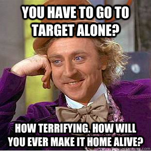 You have to go to Target alone? How terrifying. How will you ever make it home alive?  Condescending Wonka