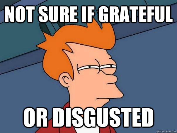 Not sure if grateful Or disgusted  Futurama Fry