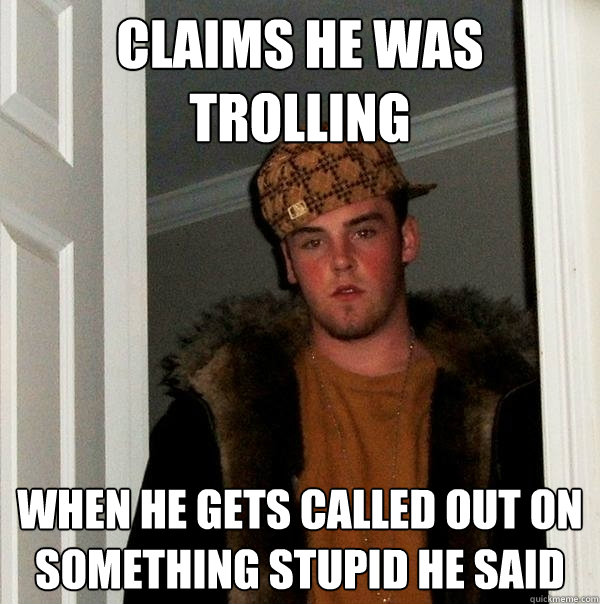 Claims he was trolling When he gets called out on something stupid he said  Scumbag Steve