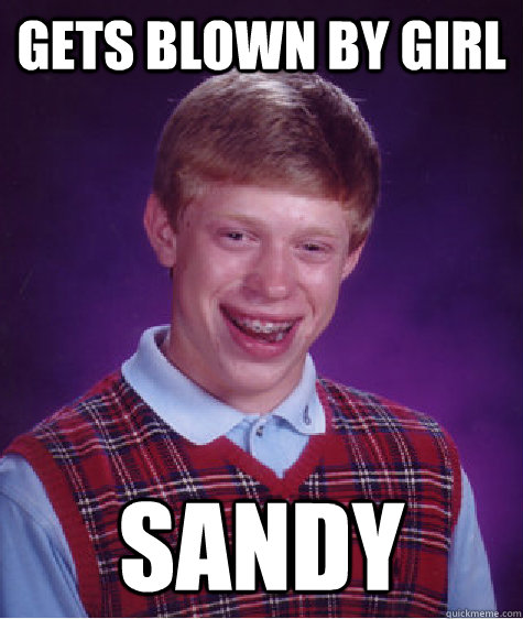 gets blown by girl sandy  Bad Luck Brian