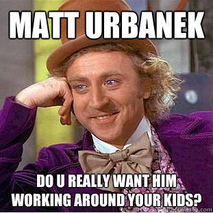 Matt urbanek do u really want him working around your kids?  Creepy Wonka