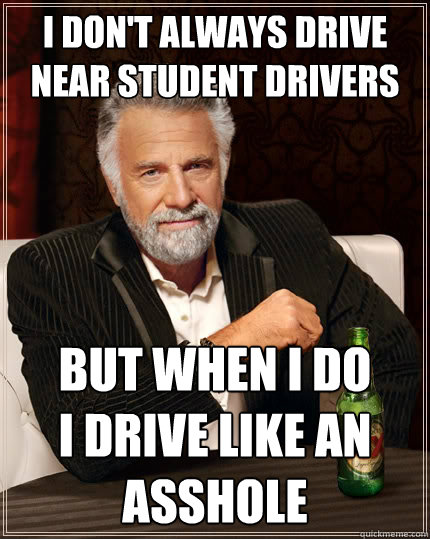 I don't always drive near student drivers But when i do 
i drive like an asshole  The Most Interesting Man In The World