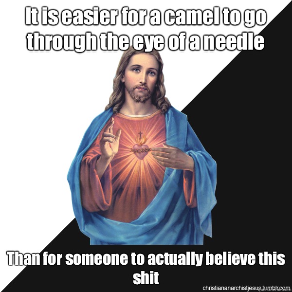 It is easier for a camel to go through the eye of a needle Than for someone to actually believe this shit  Christian Anarchist Jesus