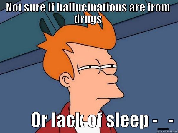 NOT SURE IF HALLUCINATIONS ARE FROM DRUGS           OR LACK OF SLEEP -_- Futurama Fry