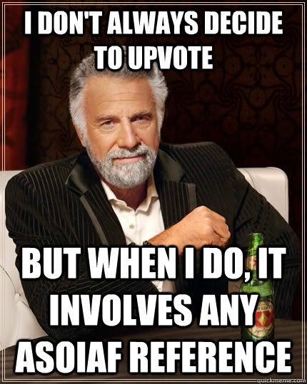 I don't always decide to upvote but when I do, it involves any asoiaf reference  The Most Interesting Man In The World