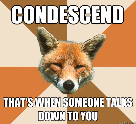 Condescend  that's when someone talks down to you  - Condescend  that's when someone talks down to you   Condescending Fox