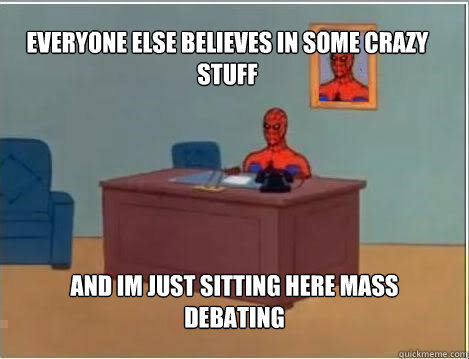 Everyone else believes in some crazy stuff And im just sitting here mass debating  