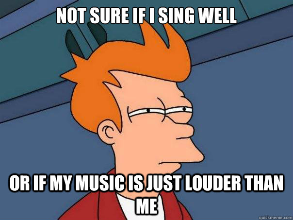 Not sure if i sing well or if my music is just louder than me - Not sure if i sing well or if my music is just louder than me  Futurama Fry