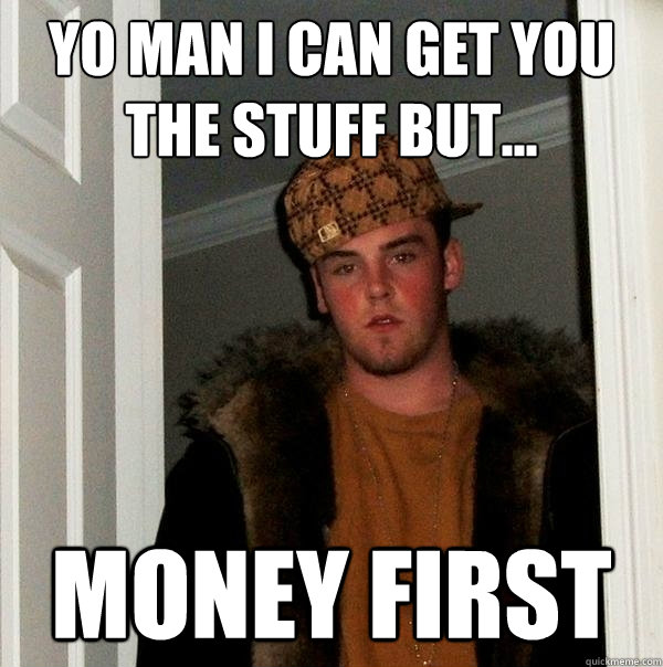 Yo man I can get you the stuff but... money first  Scumbag Steve