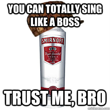 YOU CAN TOTALLY SING LIKE A BOSS TRUST ME, BRO  Scumbag Alcohol