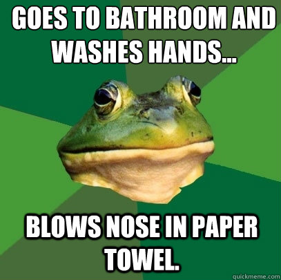 Goes to bathroom and
washes hands... Blows nose in paper towel.  Foul Bachelor Frog