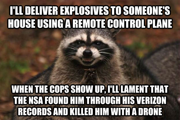 I'LL DELIVER EXPLOSIVES TO SOMEONE'S HOUSE USING A REMOTE CONTROL PLANE WHEN THE COPS SHOW UP, I'LL LAMENT THAT THE NSA FOUND HIM THROUGH HIS VERIZON RECORDS AND KILLED HIM WITH A DRONE  Evil Plotting Raccoon