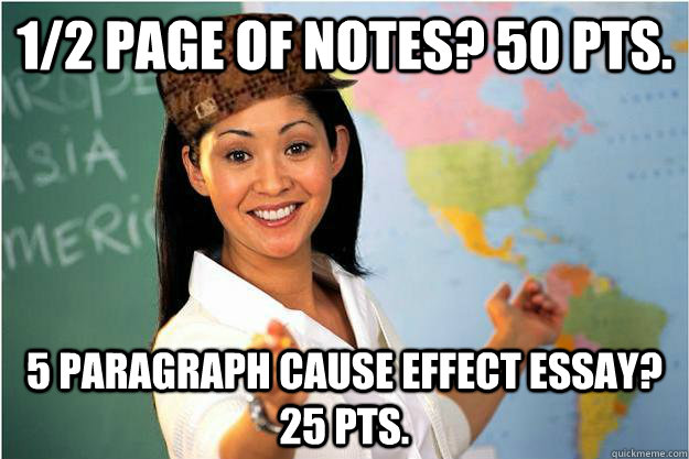 1/2 page of notes? 50 pts. 5 paragraph cause effect essay? 25 pts. - 1/2 page of notes? 50 pts. 5 paragraph cause effect essay? 25 pts.  Scumbag Teacher