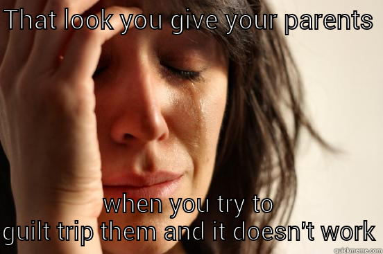 guilt trippn'!!  - THAT LOOK YOU GIVE YOUR PARENTS  WHEN YOU TRY TO GUILT TRIP THEM AND IT DOESN'T WORK First World Problems