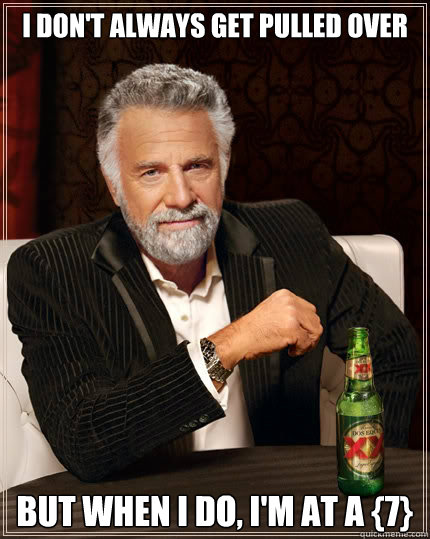 I don't always get pulled over  But when i do, I'm at a {7} - I don't always get pulled over  But when i do, I'm at a {7}  The Most Interesting Man In The World