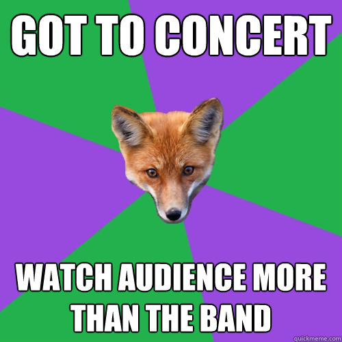 Got to concert Watch audience more than the band  Anthropology Major Fox