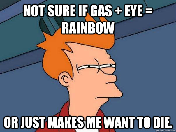 Not sure if gas + eye = rainbow or just makes me want to die.  Futurama Fry