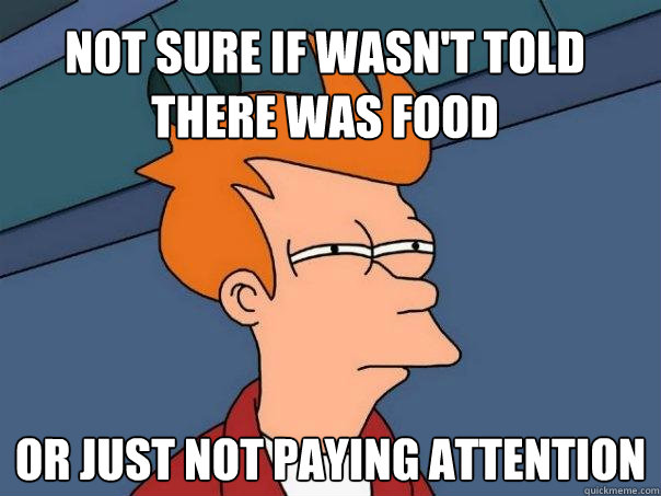 Not sure if wasn't told there was food Or just not paying attention  Futurama Fry