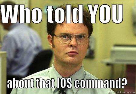 IOS CMD - WHO TOLD YOU    ABOUT THAT IOS COMMAND? Schrute