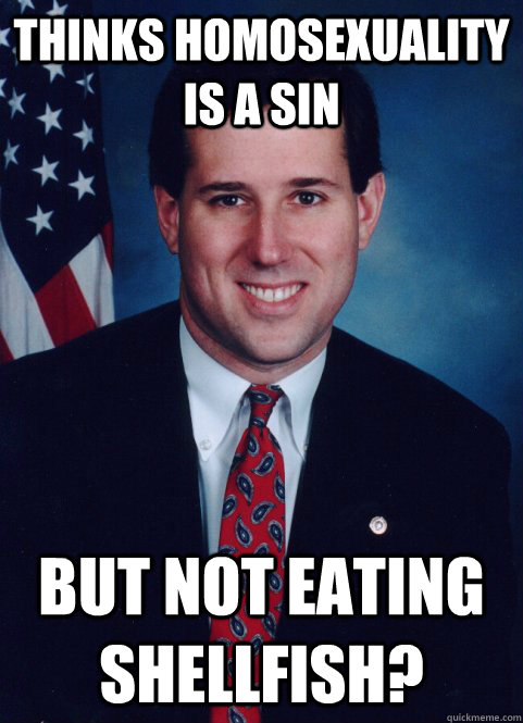 Thinks Homosexuality is a sin But not eating shellfish?  Scumbag Santorum