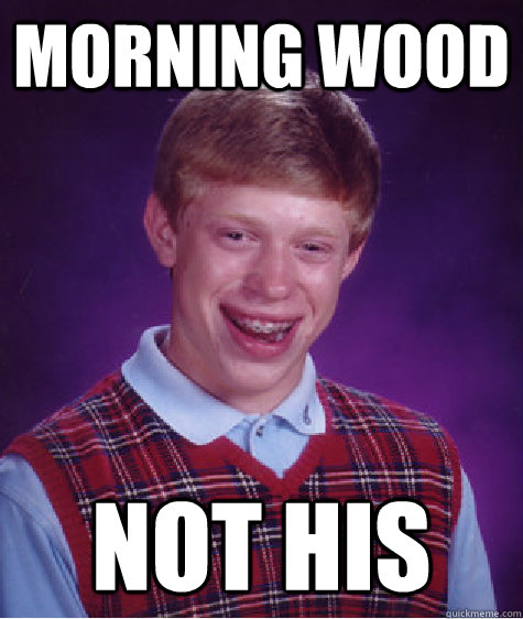 Morning Wood Not his  Bad Luck Brian