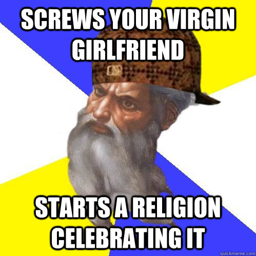 screws your virgin girlfriend starts a religion celebrating it  Scumbag Advice God