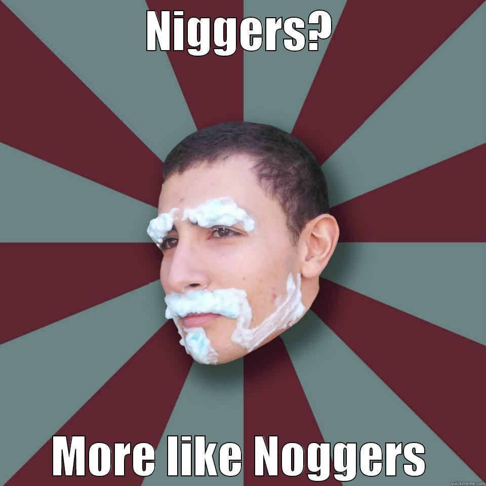 NIGGERS? MORE LIKE NOGGERS Misc