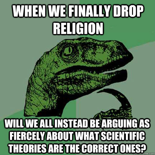 When we finally drop religion will we all instead be arguing as fiercely about what scientific theories are the correct ones? - When we finally drop religion will we all instead be arguing as fiercely about what scientific theories are the correct ones?  Philosoraptor