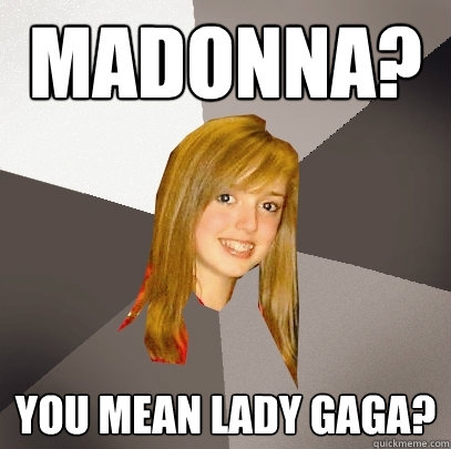 Madonna? You mean Lady Gaga?  Musically Oblivious 8th Grader