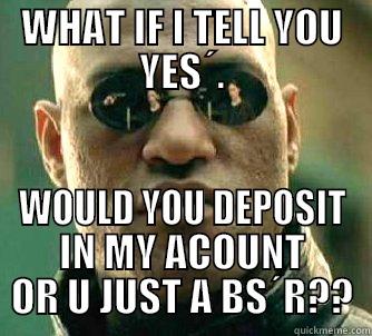 WHAT IF I TELL YOU YES´. WOULD YOU DEPOSIT IN MY ACOUNT OR U JUST A BS´R?? Matrix Morpheus