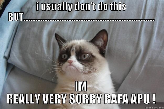 I USUALLY DON'T DO THIS BUT............................................................................ IM REALLY VERY SORRY RAFA APU ! Grumpy Cat