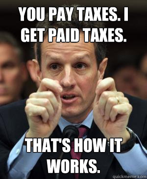 You pay taxes. I get paid taxes. That's how it works. - You pay taxes. I get paid taxes. That's how it works.  Tax man Geithner