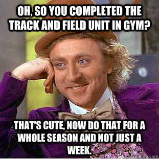 Oh, so you completed the track and field unit in gym? That's cute, now do that for a whole season and not just a week. - Oh, so you completed the track and field unit in gym? That's cute, now do that for a whole season and not just a week.  Condescending Wonka